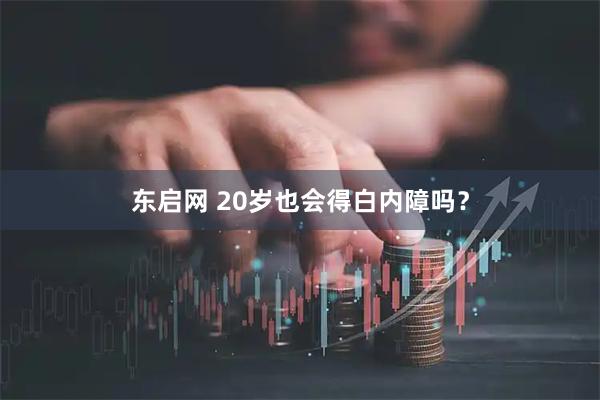 东启网 20岁也会得白内障吗?