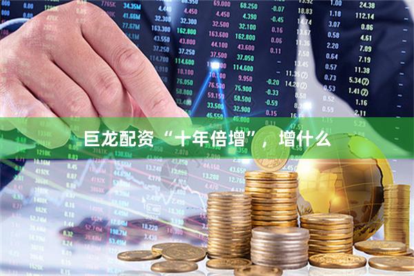 巨龙配资 “十年倍增”，增什么