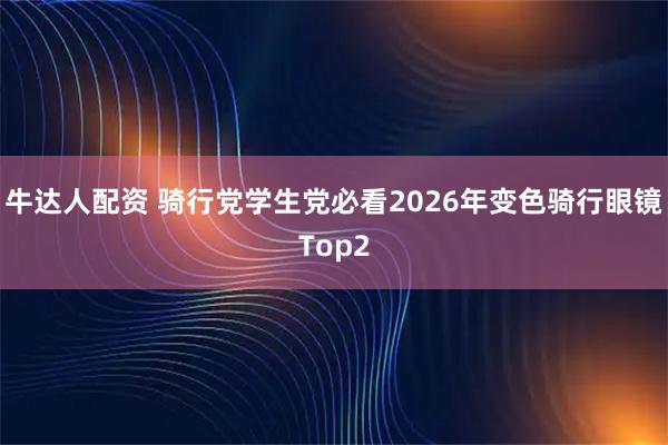 牛达人配资 骑行党学生党必看2026年变色骑行眼镜Top2