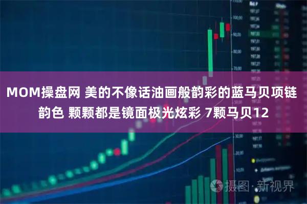 MOM操盘网 美的不像话油画般韵彩的蓝马贝项链 韵色 颗颗都是镜面极光炫彩 7颗马贝12