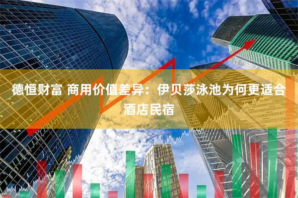 德恒财富 商用价值差异：伊贝莎泳池为何更适合酒店民宿