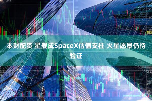 本财配资 星舰成SpaceX估值支柱 火星愿景仍待验证