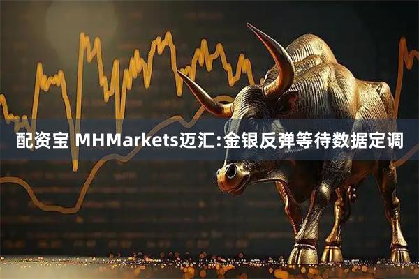 配资宝 MHMarkets迈汇:金银反弹等待数据定调