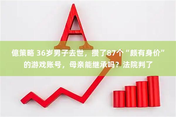 億策略 36岁男子去世，攒了87个“颇有身价”的游戏账号，母亲能继承吗？法院判了