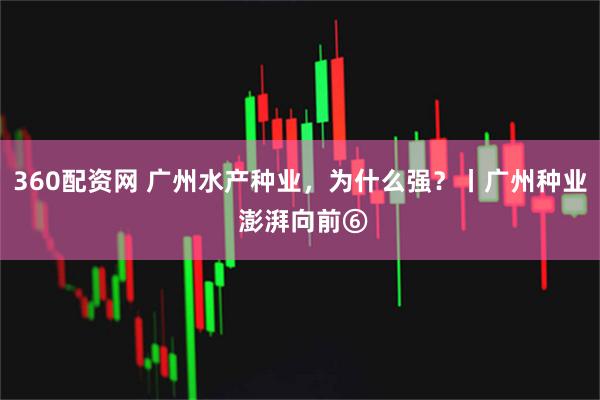 360配资网 广州水产种业，为什么强？丨广州种业 澎湃向前⑥